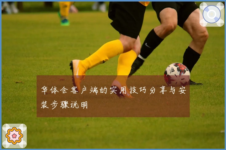 华体会客户端的实用技巧分享与安装步骤说明