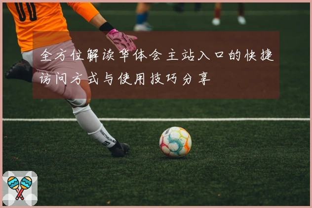 全方位解读华体会主站入口的快捷访问方式与使用技巧分享