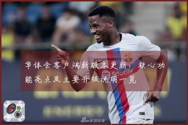 华体会客户端新版本更新，核心功能亮点及主要升级说明一览