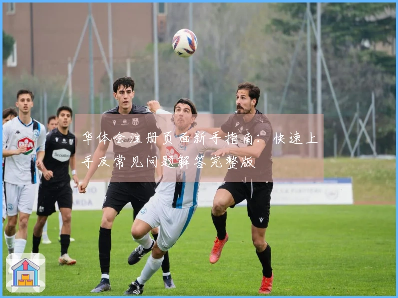 华体会注册页面新手指南：快速上手及常见问题解答完整版