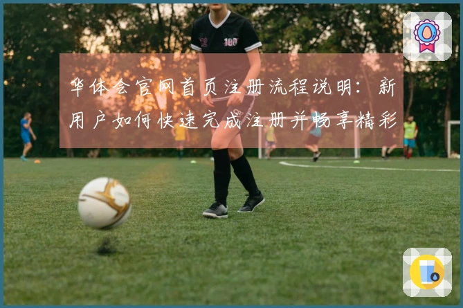 华体会官网首页注册流程说明：新用户如何快速完成注册并畅享精彩内容体验