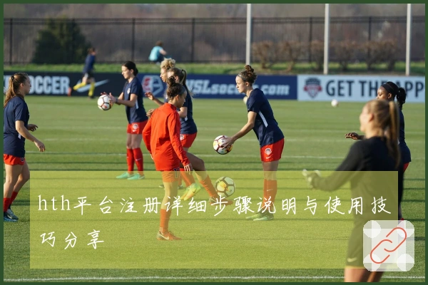 hth平台注册详细步骤说明与使用技巧分享