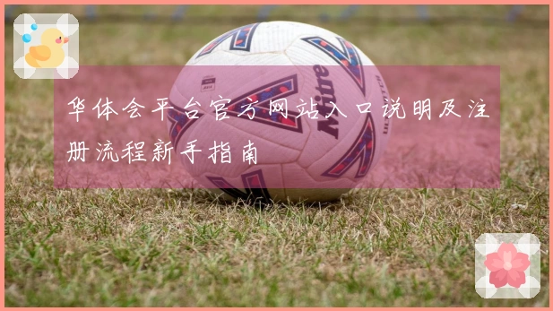 华体会平台官方网站入口说明及注册流程新手指南
