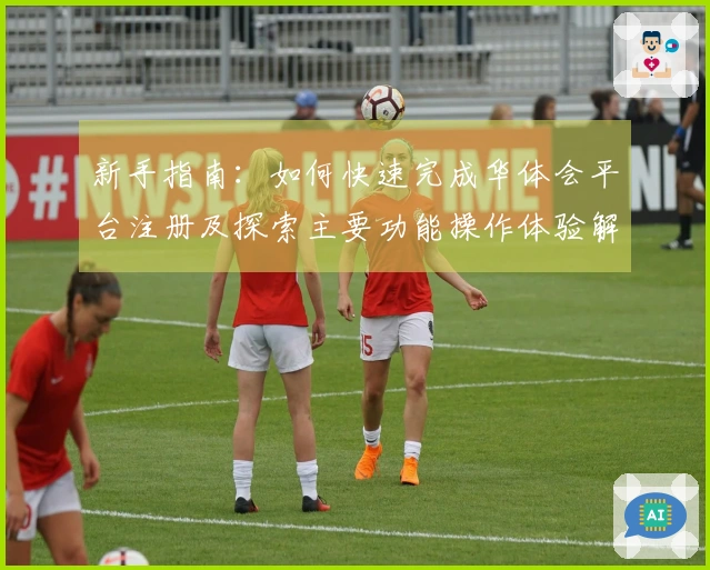 新手指南：如何快速完成华体会平台注册及探索主要功能操作体验解析