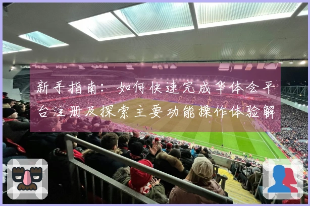 新手指南：如何快速完成华体会平台注册及探索主要功能操作体验解析