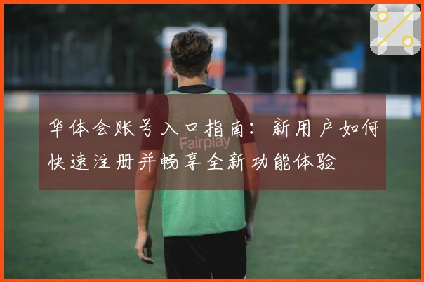 华体会账号入口指南：新用户如何快速注册并畅享全新功能体验