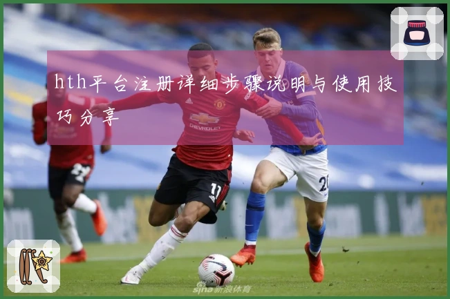 hth平台注册详细步骤说明与使用技巧分享