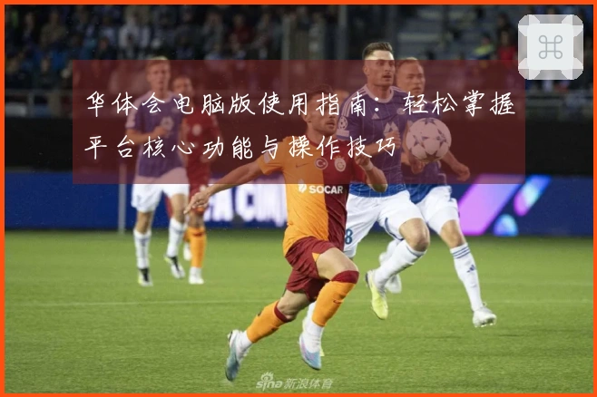 华体会电脑版使用指南：轻松掌握平台核心功能与操作技巧