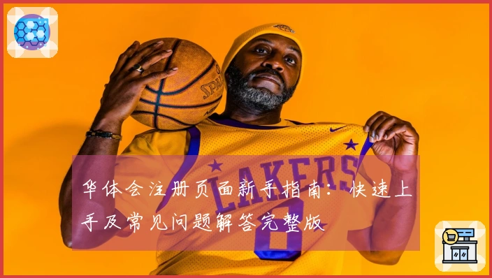 华体会注册页面新手指南：快速上手及常见问题解答完整版