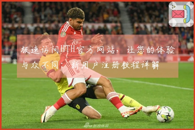 极速访问HTH官方网站，让您的体验与众不同：新用户注册教程详解