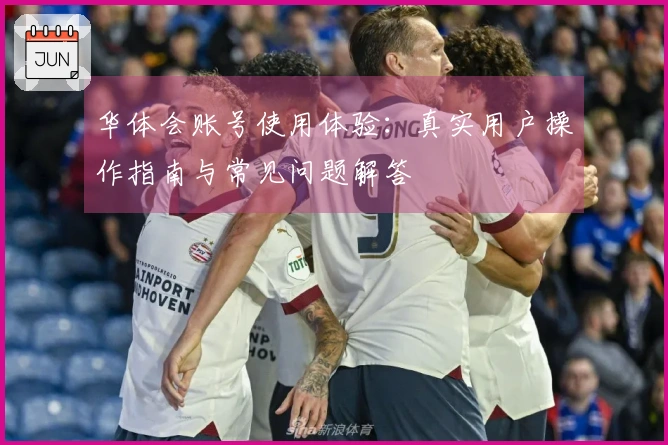 华体会账号使用体验：真实用户操作指南与常见问题解答