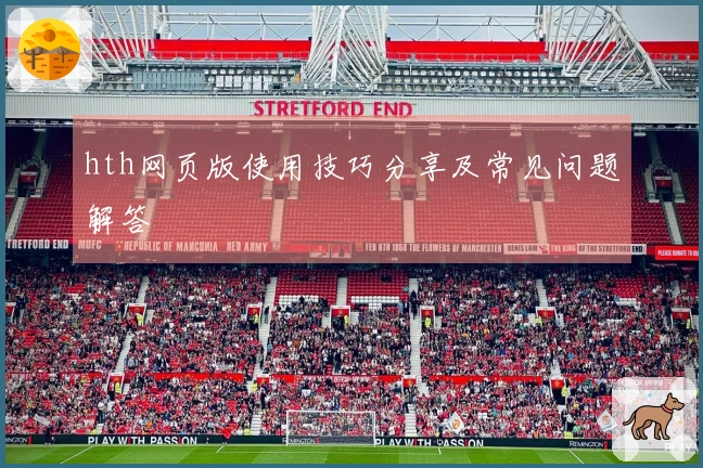 hth网页版使用技巧分享及常见问题解答