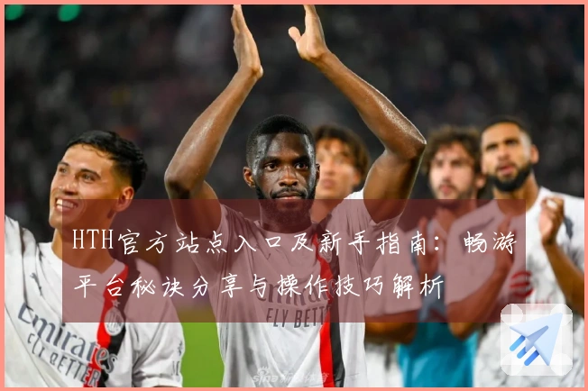HTH官方站点入口及新手指南：畅游平台秘诀分享与操作技巧解析