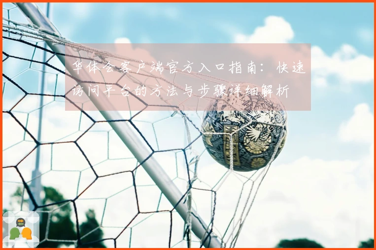 华体会客户端官方入口指南：快速访问平台的方法与步骤详细解析