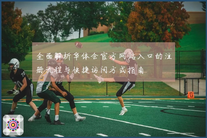 全面解析华体会官方网站入口的注册流程与快捷访问方式指南