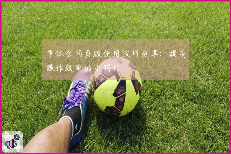 华体会网页版使用技巧分享：提高操作效率的小窍门