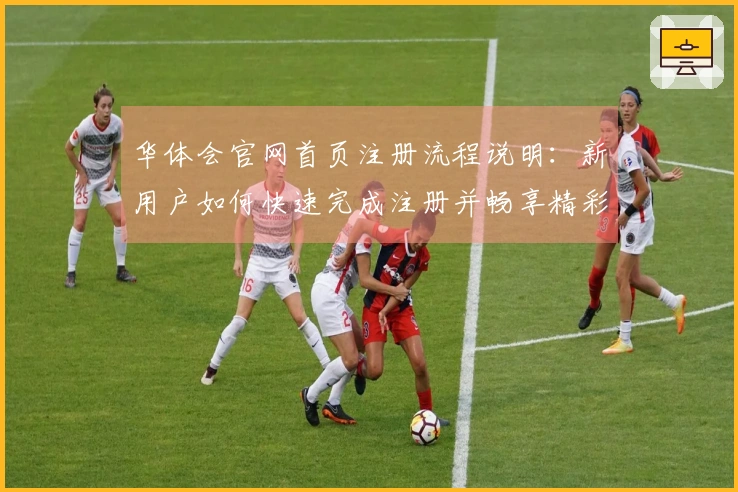 华体会官网首页注册流程说明：新用户如何快速完成注册并畅享精彩内容体验